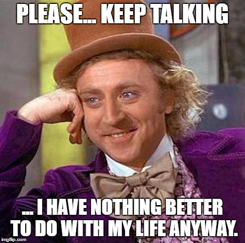 Creepy Condescending Wonka Meme | PLEASE... KEEP TALKING ... I HAVE NOTHING BETTER TO DO WITH MY LIFE ANYWAY. | image tagged in memes,creepy condescending wonka | made w/ Imgflip meme maker