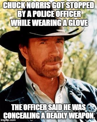 obviously the officer let him go | CHUCK NORRIS GOT STOPPED BY A POLICE OFFICER WHILE WEARING A GLOVE; THE OFFICER SAID HE WAS CONCEALING A DEADLY WEAPON. | image tagged in chuck norris,memes,funny | made w/ Imgflip meme maker