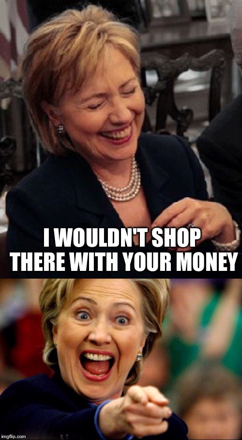 Bad Pun Hillary | I WOULDN'T SHOP THERE WITH YOUR MONEY | image tagged in bad pun hillary | made w/ Imgflip meme maker