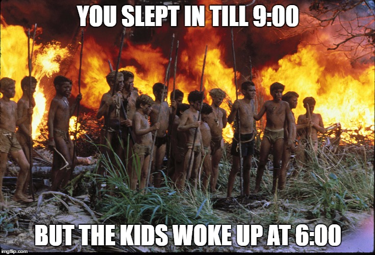 Lord of Flies Meme | YOU SLEPT IN TILL 9:00; BUT THE KIDS WOKE UP AT 6:00 | image tagged in lord of flies meme | made w/ Imgflip meme maker