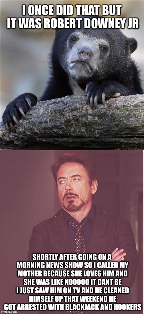 I ONCE DID THAT BUT IT WAS ROBERT DOWNEY JR SHORTLY AFTER GOING ON A MORNING NEWS SHOW SO I CALLED MY MOTHER BECAUSE SHE LOVES HIM AND SHE W | made w/ Imgflip meme maker