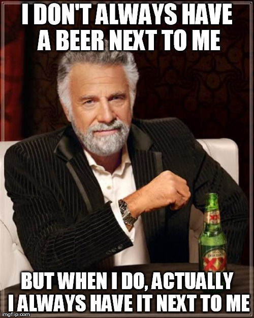 The Most Interesting Man In The World | I DON'T ALWAYS HAVE A BEER NEXT TO ME; BUT WHEN I DO, ACTUALLY I ALWAYS HAVE IT NEXT TO ME | image tagged in memes,the most interesting man in the world | made w/ Imgflip meme maker