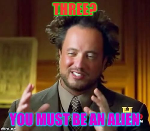 Ancient Aliens Meme | THREE? YOU MUST BE AN ALIEN | image tagged in memes,ancient aliens | made w/ Imgflip meme maker