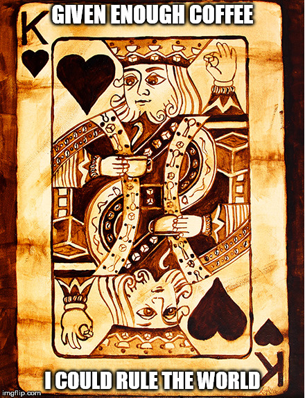 GIVEN ENOUGH COFFEE, I COULD RULE THE WORLD | GIVEN ENOUGH COFFEE; I COULD RULE THE WORLD | image tagged in coffe,king,playing card | made w/ Imgflip meme maker