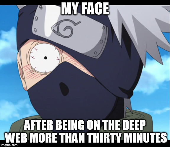 kakashi | MY FACE; AFTER BEING ON THE DEEP WEB MORE THAN THIRTY MINUTES | image tagged in kakashi | made w/ Imgflip meme maker