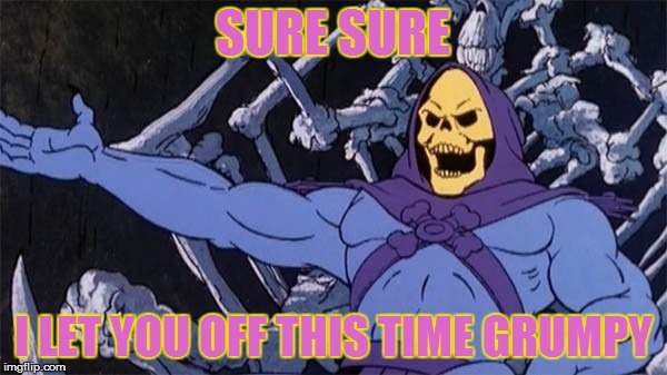 SURE SURE I LET YOU OFF THIS TIME GRUMPY | made w/ Imgflip meme maker