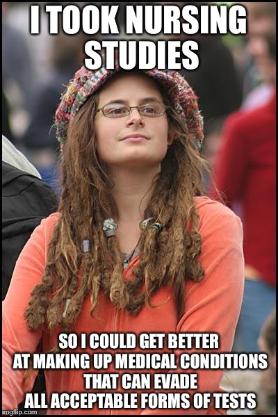 Libturd | I TOOK NURSING STUDIES SO I COULD GET BETTER AT MAKING UP MEDICAL CONDITIONS THAT CAN EVADE ALL ACCEPTABLE FORMS OF TESTS | image tagged in libturd | made w/ Imgflip meme maker