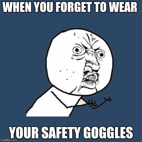 Y U No Meme | WHEN YOU FORGET TO WEAR; YOUR SAFETY GOGGLES | image tagged in memes,y u no | made w/ Imgflip meme maker