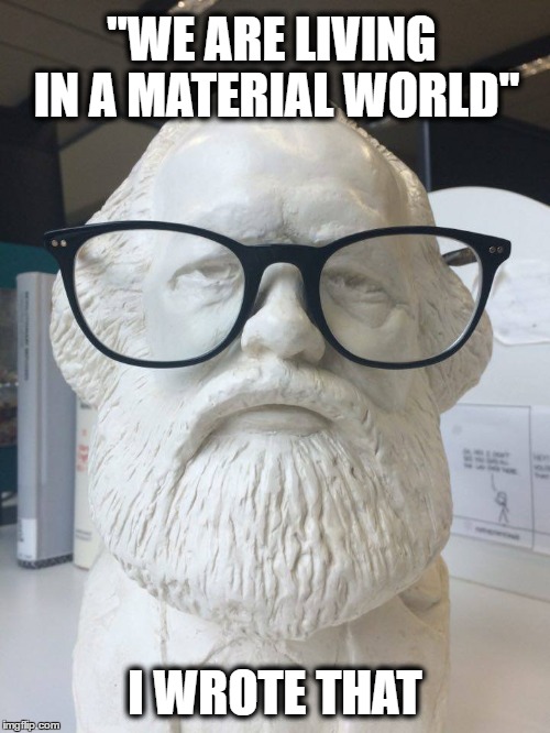 Material Marx | "WE ARE LIVING IN A MATERIAL WORLD"; I WROTE THAT | image tagged in karl marx,marx,communism,socialism,capitalism | made w/ Imgflip meme maker
