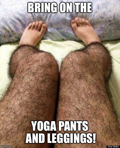 Hairy legs | BRING ON THE; YOGA PANTS AND LEGGINGS! | image tagged in hairy legs | made w/ Imgflip meme maker