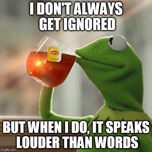 But That's None Of My Business | I DON'T ALWAYS GET IGNORED; BUT WHEN I DO, IT SPEAKS LOUDER THAN WORDS | image tagged in memes,but thats none of my business,kermit the frog | made w/ Imgflip meme maker