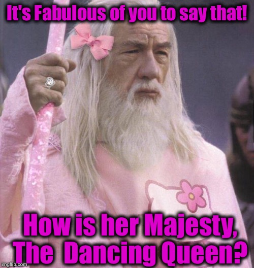 It's Fabulous of you to say that! How is her Majesty, The  Dancing Queen? | made w/ Imgflip meme maker