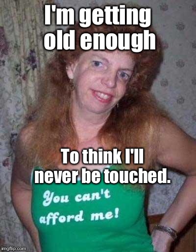 I'm getting old enough To think I'll never be touched. | made w/ Imgflip meme maker