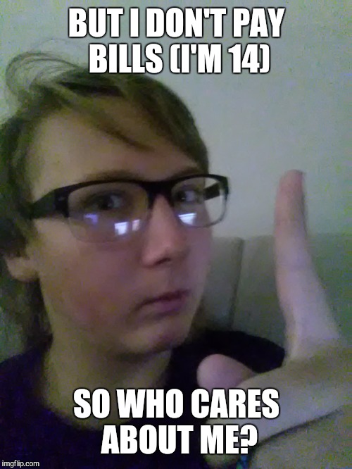 BUT I DON'T PAY BILLS (I'M 14) SO WHO CARES ABOUT ME? | made w/ Imgflip meme maker