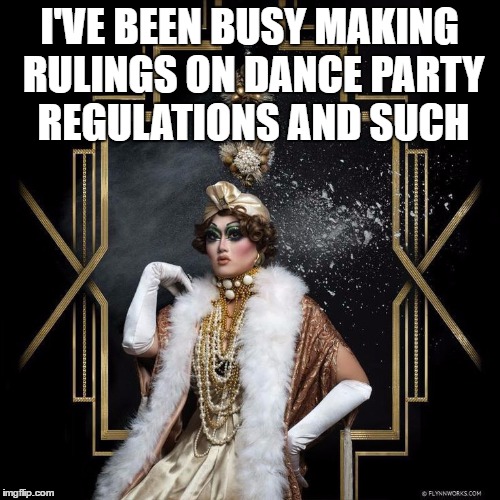 I'VE BEEN BUSY MAKING RULINGS ON DANCE PARTY REGULATIONS AND SUCH | made w/ Imgflip meme maker