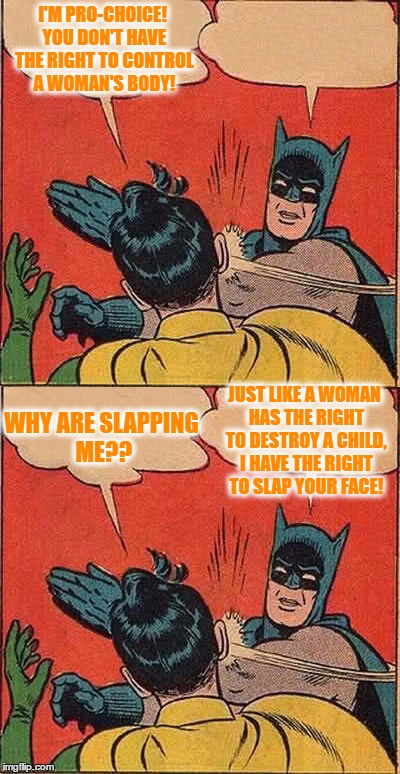 I'M PRO-CHOICE! YOU DON'T HAVE THE RIGHT TO CONTROL A WOMAN'S BODY! WHY ARE SLAPPING ME?? JUST LIKE A WOMAN HAS THE RIGHT TO DESTROY A CHILD, I HAVE THE RIGHT TO SLAP YOUR FACE! | image tagged in batman slapping robin,pro choice,pro life,memes | made w/ Imgflip meme maker