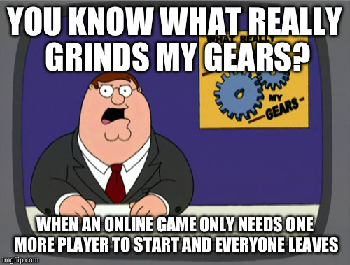 Peter Griffin News Meme | YOU KNOW WHAT REALLY GRINDS MY GEARS? WHEN AN ONLINE GAME ONLY NEEDS ONE MORE PLAYER TO START AND EVERYONE LEAVES | image tagged in memes,peter griffin news,AdviceAnimals | made w/ Imgflip meme maker