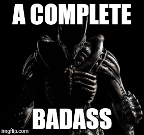 Xenomorph | A COMPLETE; BADASS | image tagged in xenomorph | made w/ Imgflip meme maker