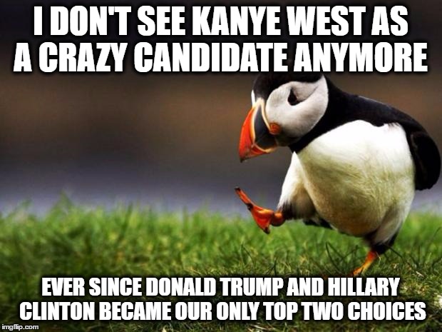 Unpopular Opinion Puffin | I DON'T SEE KANYE WEST AS A CRAZY CANDIDATE ANYMORE; EVER SINCE DONALD TRUMP AND HILLARY CLINTON BECAME OUR ONLY TOP TWO CHOICES | image tagged in memes,unpopular opinion puffin,donald trump,hillary clinton,kanye west,us presidental candidates | made w/ Imgflip meme maker