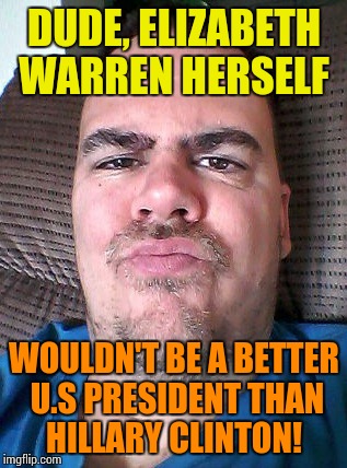 Scowl | DUDE, ELIZABETH WARREN HERSELF WOULDN'T BE A BETTER U.S PRESIDENT THAN HILLARY CLINTON! | image tagged in scowl | made w/ Imgflip meme maker