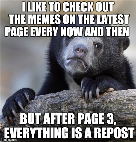 Confession Bear Meme | I LIKE TO CHECK OUT THE MEMES ON THE LATEST PAGE EVERY NOW AND THEN; BUT AFTER PAGE 3, EVERYTHING IS A REPOST | image tagged in memes,confession bear | made w/ Imgflip meme maker