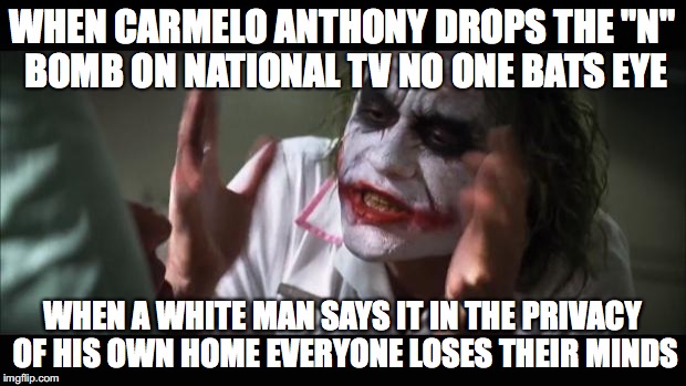 And everybody loses their minds | WHEN CARMELO ANTHONY DROPS THE "N" BOMB ON NATIONAL TV NO ONE BATS EYE; WHEN A WHITE MAN SAYS IT IN THE PRIVACY OF HIS OWN HOME EVERYONE LOSES THEIR MINDS | image tagged in memes,and everybody loses their minds | made w/ Imgflip meme maker