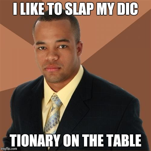 Bad habits  | I LIKE TO SLAP MY DIC; TIONARY ON THE TABLE | image tagged in memes,successful black man | made w/ Imgflip meme maker