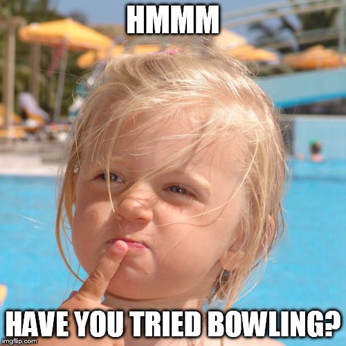 HMMM HAVE YOU TRIED BOWLING? | made w/ Imgflip meme maker
