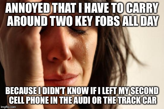 First World Problems | ANNOYED THAT I HAVE TO CARRY AROUND TWO KEY FOBS ALL DAY; BECAUSE I DIDN'T KNOW IF I LEFT MY SECOND CELL PHONE IN THE AUDI OR THE TRACK CAR | image tagged in memes,first world problems,AdviceAnimals | made w/ Imgflip meme maker