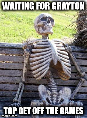 Waiting Skeleton | WAITING FOR GRAYTON; TOP GET OFF THE GAMES | image tagged in memes,waiting skeleton | made w/ Imgflip meme maker