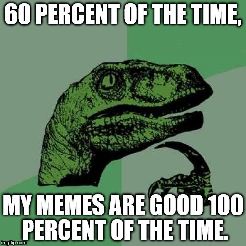 Philosoraptor | 60 PERCENT OF THE TIME, MY MEMES ARE GOOD 100 PERCENT OF THE TIME. | image tagged in memes,philosoraptor | made w/ Imgflip meme maker