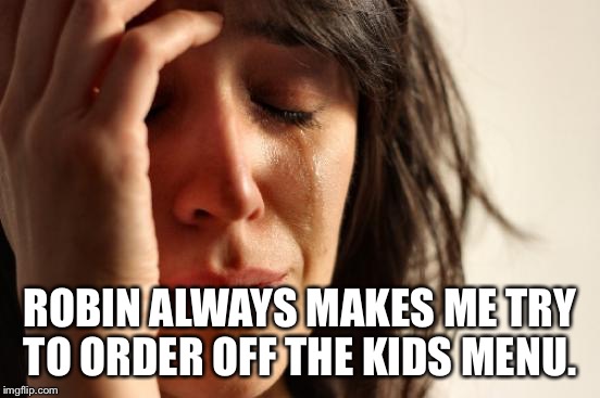 First World Problems Meme | ROBIN ALWAYS MAKES ME TRY TO ORDER OFF THE KIDS MENU. | image tagged in memes,first world problems | made w/ Imgflip meme maker