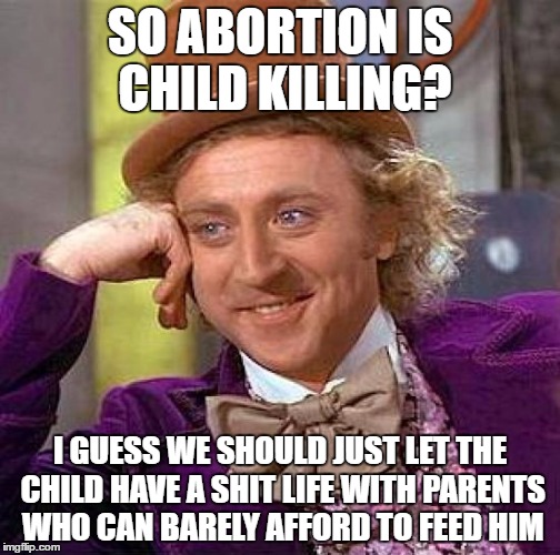 Creepy Condescending Wonka Meme | SO ABORTION IS CHILD KILLING? I GUESS WE SHOULD JUST LET THE CHILD HAVE A SHIT LIFE WITH PARENTS WHO CAN BARELY AFFORD TO FEED HIM | image tagged in memes,creepy condescending wonka | made w/ Imgflip meme maker