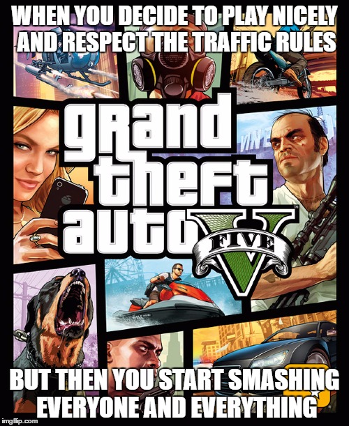 Come on, everyone does this at least one time!!! | WHEN YOU DECIDE TO PLAY NICELY AND RESPECT THE TRAFFIC RULES; BUT THEN YOU START SMASHING EVERYONE AND EVERYTHING | image tagged in gta,so true memes,so me meme | made w/ Imgflip meme maker