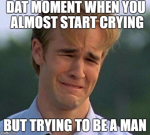 1990s First World Problems Meme | DAT MOMENT WHEN YOU ALMOST START CRYING; BUT TRYING TO BE A MAN | image tagged in memes,1990s first world problems | made w/ Imgflip meme maker