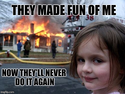 Disaster Girl | THEY MADE FUN OF ME; NOW THEY'LL NEVER DO IT AGAIN | image tagged in memes,disaster girl | made w/ Imgflip meme maker