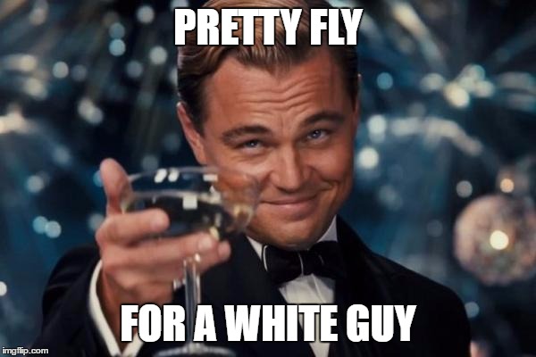 PRETTY FLY FOR A WHITE GUY | image tagged in memes,leonardo dicaprio cheers | made w/ Imgflip meme maker