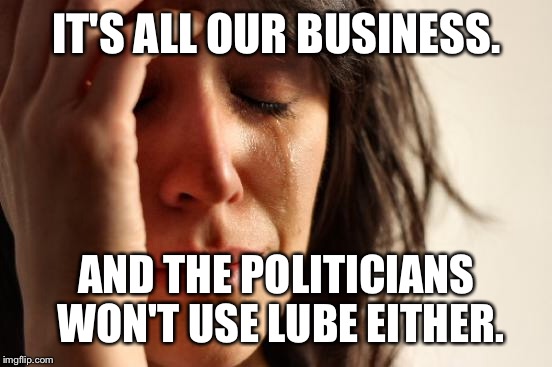 First World Problems Meme | IT'S ALL OUR BUSINESS. AND THE POLITICIANS WON'T USE LUBE EITHER. | image tagged in memes,first world problems | made w/ Imgflip meme maker