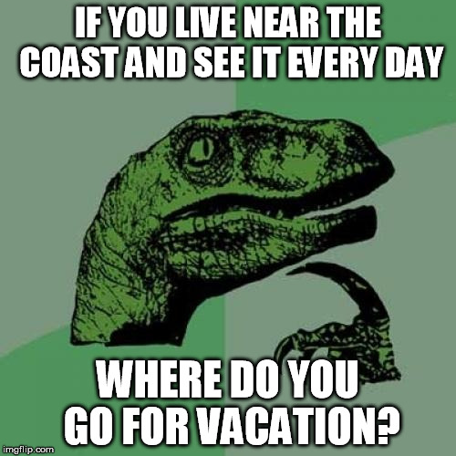 Philosoraptor Meme |  IF YOU LIVE NEAR THE COAST AND SEE IT EVERY DAY; WHERE DO YOU GO FOR VACATION? | image tagged in memes,philosoraptor | made w/ Imgflip meme maker