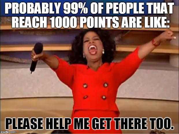Reaching a 1000 points in a nutshell |  PROBABLY 99% OF PEOPLE THAT REACH 1000 POINTS ARE LIKE:; PLEASE HELP ME GET THERE TOO. | image tagged in memes,oprah you get a | made w/ Imgflip meme maker