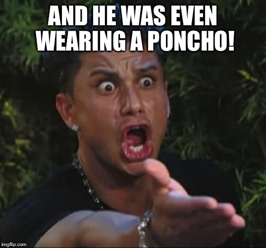 AND HE WAS EVEN WEARING A PONCHO! | image tagged in pauly | made w/ Imgflip meme maker