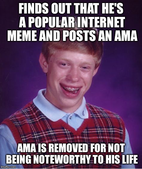 Bad Luck Brian Meme | FINDS OUT THAT HE'S A POPULAR INTERNET MEME AND POSTS AN AMA; AMA IS REMOVED FOR NOT BEING NOTEWORTHY TO HIS LIFE | image tagged in memes,bad luck brian,AdviceAnimals | made w/ Imgflip meme maker