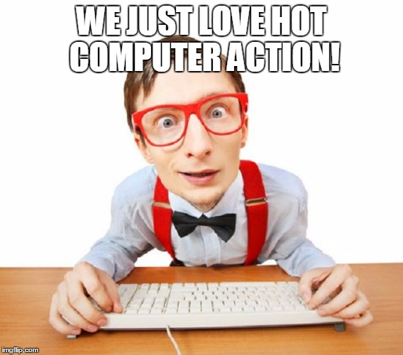 WE JUST LOVE HOT COMPUTER ACTION! | made w/ Imgflip meme maker
