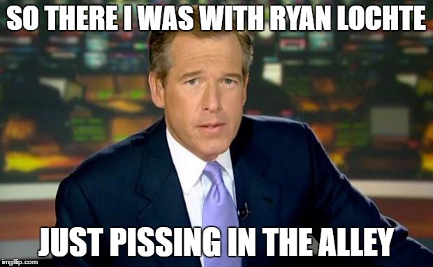 Brian Williams Was There Meme | SO THERE I WAS WITH RYAN LOCHTE; JUST PISSING IN THE ALLEY | image tagged in memes,brian williams was there | made w/ Imgflip meme maker