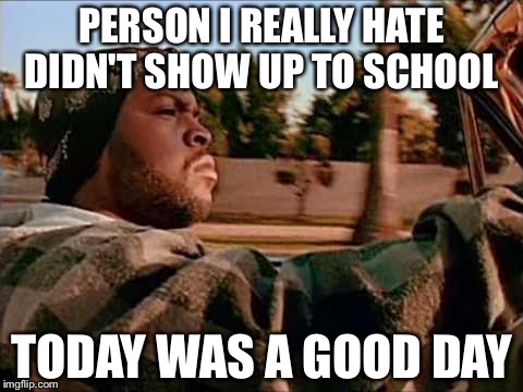 Today Was A Good Day Meme | PERSON I REALLY HATE DIDN'T SHOW UP TO SCHOOL; TODAY WAS A GOOD DAY | image tagged in memes,today was a good day | made w/ Imgflip meme maker