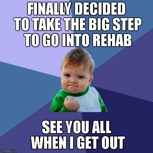 Success Kid | FINALLY DECIDED TO TAKE THE BIG STEP TO GO INTO REHAB; SEE YOU ALL WHEN I GET OUT | image tagged in memes,success kid | made w/ Imgflip meme maker