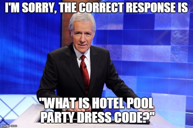 Alex Trebek | I'M SORRY, THE CORRECT RESPONSE IS; "WHAT IS HOTEL POOL PARTY DRESS CODE?" | image tagged in alex trebek | made w/ Imgflip meme maker