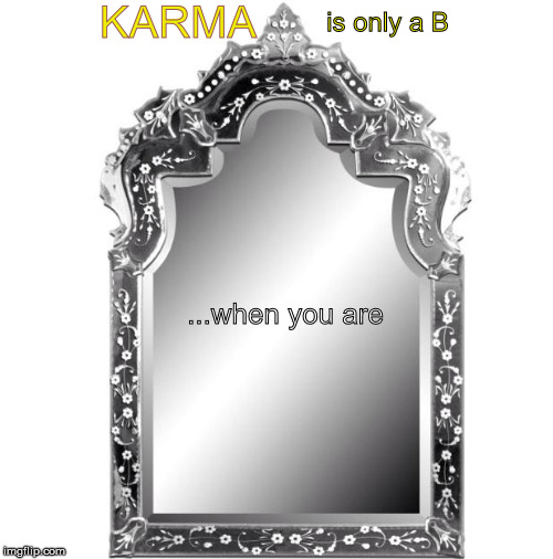 Mirror | KARMA; is only a B; ...when you are | image tagged in mirror | made w/ Imgflip meme maker