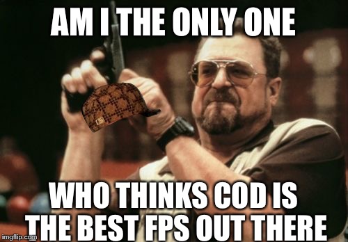 Am I The Only One Around Here | AM I THE ONLY ONE; WHO THINKS COD IS THE BEST FPS OUT THERE | image tagged in memes,am i the only one around here,scumbag | made w/ Imgflip meme maker