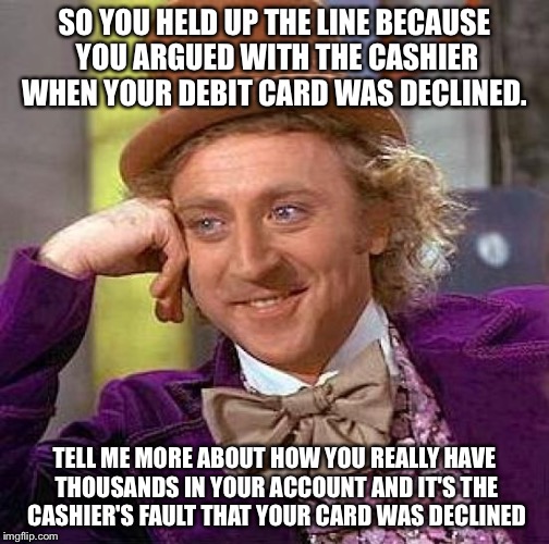 Creepy Condescending Wonka Meme | SO YOU HELD UP THE LINE BECAUSE YOU ARGUED WITH THE CASHIER WHEN YOUR DEBIT CARD WAS DECLINED. TELL ME MORE ABOUT HOW YOU REALLY HAVE THOUSANDS IN YOUR ACCOUNT AND IT'S THE CASHIER'S FAULT THAT YOUR CARD WAS DECLINED | image tagged in memes,creepy condescending wonka | made w/ Imgflip meme maker